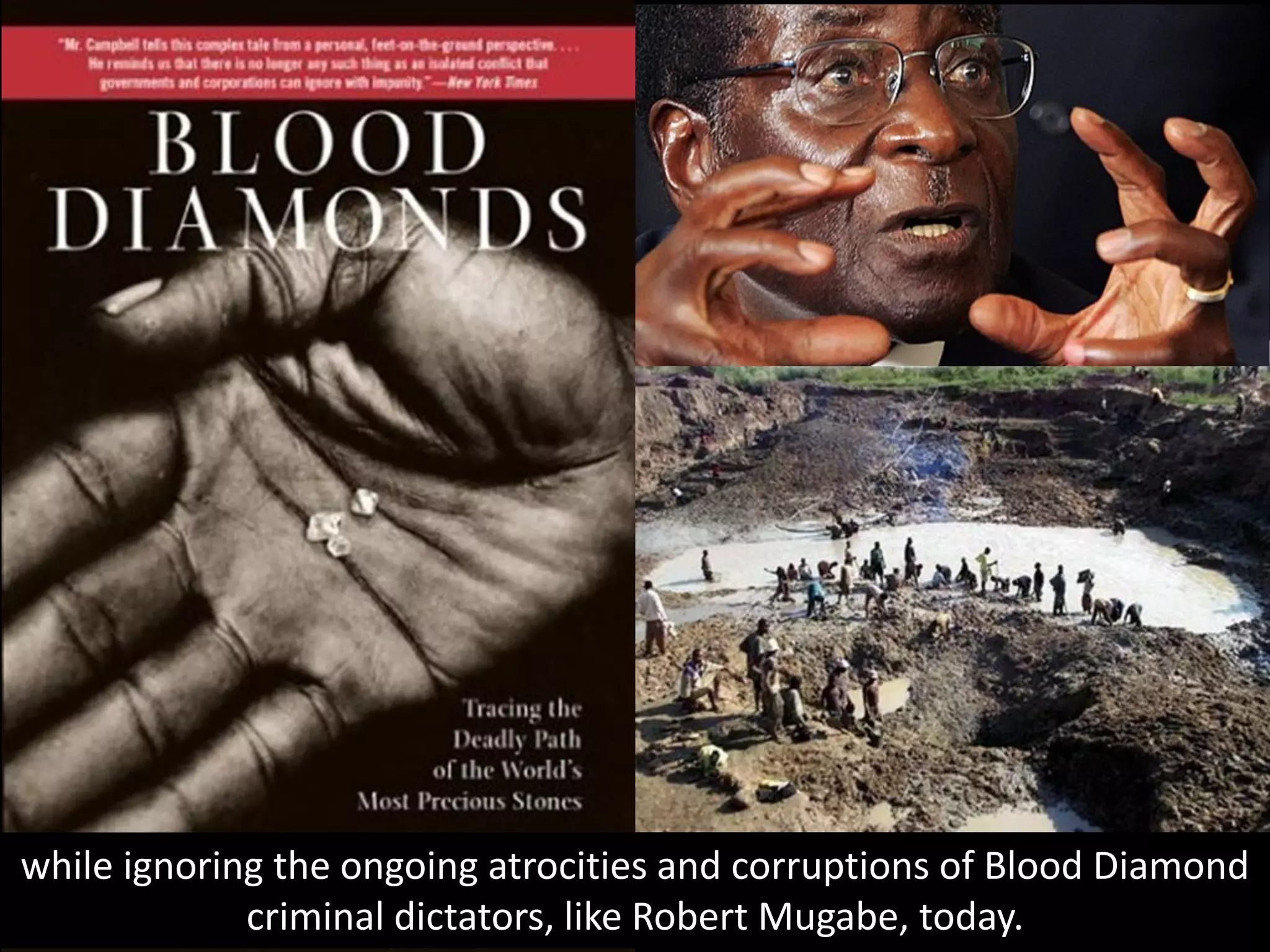 while ignoring the ongoing atrocities and corruptions of Blood Diamond
criminal dictators, like Robert Mugabe, today.
 