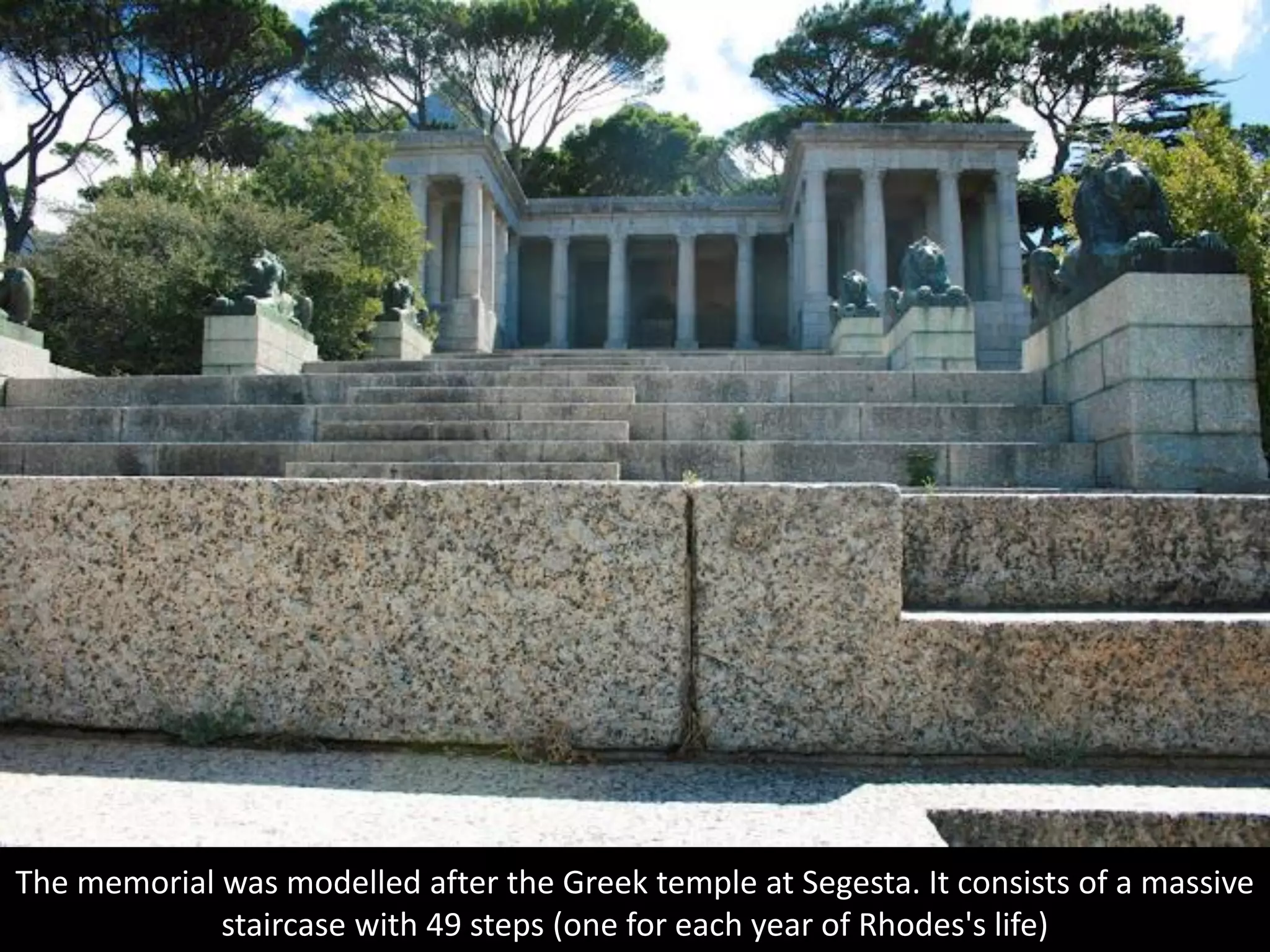 The memorial was modelled after the Greek temple at Segesta. It consists of a massive
staircase with 49 steps (one for each year of Rhodes's life)
 