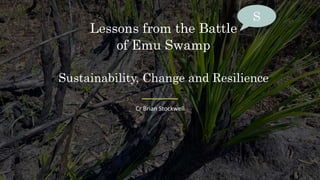Lessons from the Battle
of Emu Swamp
Sustainability, Change and Resilience
Cr Brian Stockwell
S
 