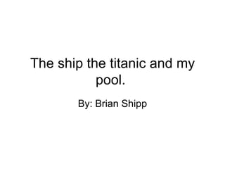 The ship the titanic and my pool.  By: Brian Shipp 