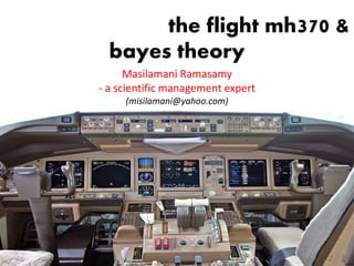 the flight mh370 &
bayes theory
Masilamani Ramasamy
- a scientific management expert
(misilamani@yahoo.com)
Masilamani Ramasamy
Consultant Trainer
 