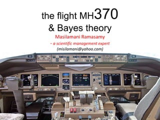 the flight MH370
& Bayes theory
Masilamani Ramasamy
- a scientific management expert
(misilamani@yahoo.com)
Masilamani Ramasamy
Consultant Trainer
 