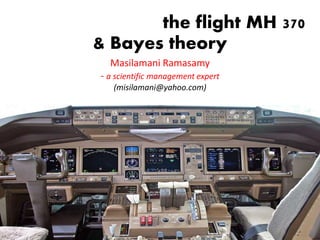 the flight MH 370
& Bayes theory
Masilamani Ramasamy
- a scientific management expert
(misilamani@yahoo.com)
Masilamani Ramasamy
Consultant Trainer
 