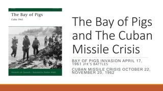 The Bay of Pigs
and The Cuban
Missile Crisis
BAY OF PIGS INVASION APRIL 17,
1961 JFK’S BATTLES
CUBAN MISSILE CRISIS OCTOBER 22,
NOVEMBER 20, 1962
 