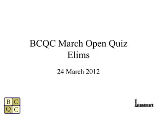 BCQC March Open Quiz
      Elims
     24 March 2012
 