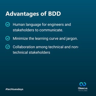 #techtuesdays
Advantages of BDD
Human language for engineers and
stakeholders to communicate.
Collaboration among technical and non-
technical stakeholders
Minimize the learning curve and jargon.
 