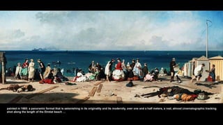 painted in 1865: a panoramic format that is astonishing in its originality and its modernity, over one and a half meters, a real, almost cinematographic tracking
shot along the length of the Etretat beach …
 