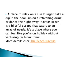  A place to relax on a sun lounger, take a
dip in the pool, sip on a refreshing drink
or dance the night away; Navitas Beach
is a blissful escape that caters to an
array of needs. It’s a place where you
can feel like you’re on holiday without
venturing far from home.
More details click The Beach Navitas
 