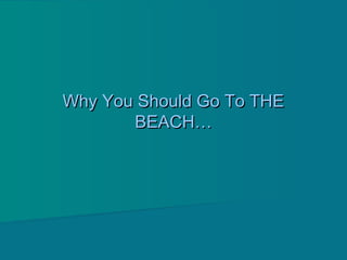 Why You Should Go To THEWhy You Should Go To THE
BEACH…BEACH…
 