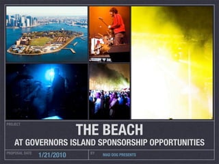 THE BEACH
PROJECT




    AT GOVERNORS ISLAND SPONSORSHIP OPPORTUNITIES
PROPOSAL DATE                BY
                1/21/2010         MAD DOG PRESENTS
 
