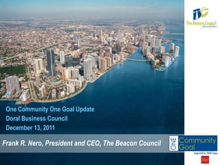 One Community One Goal Update
 Doral Business Council
 December 13, 2011

Frank R. Nero, President and CEO, The Beacon Council
 