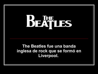 The Beatles fue una banda inglesa de rock que se formó en Liverpool.   