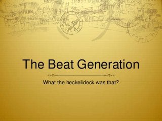 The Beat Generation
   What the heckelideck was that?
 