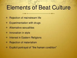 Elements of Beat Culture
 Rejection of mainstream life
 Experimentation with drugs
 Alternative sexualities
 Innovatio...