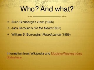 Who? And what?
 Allen Gindbergh’s Howl (1956)

 Jack Kerouac’s On the Road (1957)

 William S. Burroughs’ Naked Lunch (...