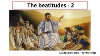 The beatitudes - 2
Laindon Bible Class – 29th May 2019
 