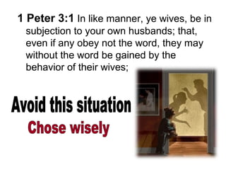 1 Peter 3:1 In like manner, ye wives, be in 
subjection to your own husbands; that, 
even if any obey not the word, they may 
without the word be gained by the 
behavior of their wives; 
 