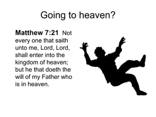Going to heaven? 
Matthew 7:21 Not 
every one that saith 
unto me, Lord, Lord, 
shall enter into the 
kingdom of heaven; 
but he that doeth the 
will of my Father who 
is in heaven. 
 