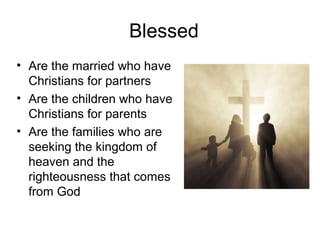 Blessed 
• Are the married who have 
Christians for partners 
• Are the children who have 
Christians for parents 
• Are the families who are 
seeking the kingdom of 
heaven and the 
righteousness that comes 
from God 
