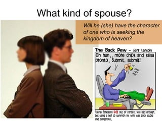 What kind of spouse? 
Will he (she) have the character 
of one who is seeking the 
kingdom of heaven? 
 