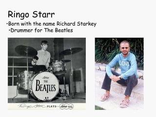Ringo Starr Born with the name Richard Starkey Drummer for The Beatles 