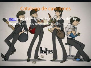 Catalogo de canciones
• Aquí esta el catalogo de canciones de The
  Beatles con sus respectivos albums …
 