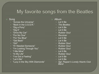  Song
• “Across the Universe”
• “Back in the U.S.S.R.”
• “Dig a Pony”
• “Dig It”
• “Drive My Car”
• “For No One”
• “For You Blue”
• “Get Back”
• “Girl”
• “If I Needed Someone”
• “I’m Looking Through You”
• “I Me Mine”
• “In My Life”
• “I’ve Got a Feeling”
• “Let It Be”
• “Lucy in the Sky With Diamonds”
 Album
• Let It Be
• The Beatles
• Let It Be
• Let It Be
• Rubber Soul
• Revolver
• Let It Be
• Let It Be
• Rubber Soul
• Rubber Soul
• Rubber Soul
• Let It Be
• Rubber Soul
• Let It Be
• Let It Be
• Sgt. Pepper’s Lonely Hearts Club
Band
 