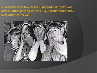 Over the next few years ‘Beatlemania’ took over
Britain. After playing in the USA, ‘Beatlemania’ took
over America as well.
 