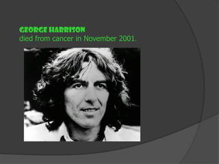 George Harrison
died from cancer in November 2001.
 