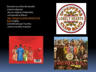 Durante sus años de estudio
crearon algunos
de sus mejores materiales,
incluyendo el álbum
Sgt. Pepper's Lonely Hearts Club
Band (1967),
considerado por muchos
como una obra maestra
 