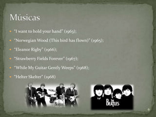  “I want to hold your hand” (1963);

 “Norwegian Wood (This bird has flown)” (1965);

 “Eleanor Rigby” (1966);

 “Strawberry Fields Forever” (1967);

 “While My Guitar Gently Weeps” (1968);

 “Helter Skelter” (1968)




                                                   6
 