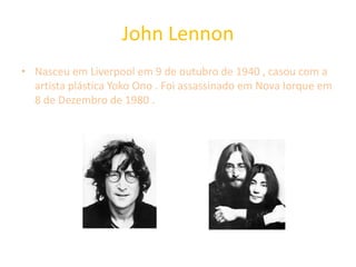 John Lennon
• Nasceu em Liverpool em 9 de outubro de 1940 , casou com a
artista plástica Yoko Ono . Foi assassinado em Nova Iorque em
8 de Dezembro de 1980 .
 