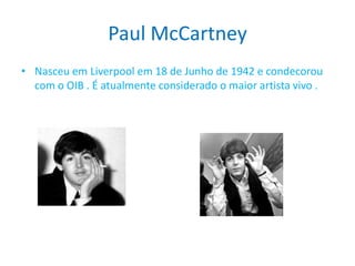 Paul McCartney
• Nasceu em Liverpool em 18 de Junho de 1942 e condecorou
com o OIB . É atualmente considerado o maior artista vivo .
 