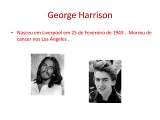 George Harrison
• Nasceu em Liverpool em 25 de Fevereiro de 1943 . Morreu de
cancer nos Los Angeles .
 