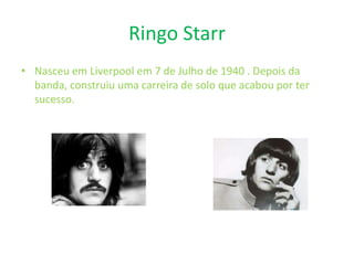 Ringo Starr
• Nasceu em Liverpool em 7 de Julho de 1940 . Depois da
banda, construiu uma carreira de solo que acabou por ter
sucesso.
 
