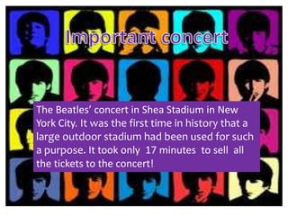 The Beatles’ concert in Shea Stadium in New
York City. It was the first time in history that a
large outdoor stadium had been used for such
a purpose. It took only 17 minutes to sell all
the tickets to the concert!
 