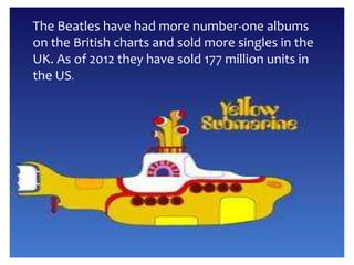 The Beatles have had more number-one albums
on the British charts and sold more singles in the
UK. As of 2012 they have sold 177 million units in
the US.
 