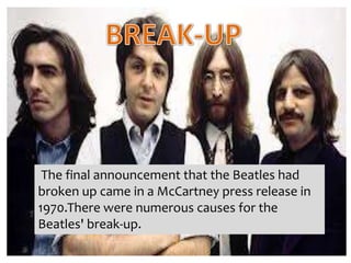 The final announcement that the Beatles had
broken up came in a McCartney press release in
1970.There were numerous causes for the
Beatles' break-up.
 