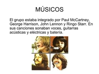 MÚSICOS
El grupo estaba integrado por Paul McCartney,
George Harrison, John Lennon y Ringo Starr. En
sus canciones sonaban voces, guitarras
acústicas y eléctricas y batería.

 