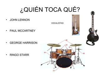 ¿QUIÉN TOCA QUÉ?
•

JOHN LENNON
VOCALISTAS

•

PAUL MCCARTNEY

•

GEORGE HARRISON

•

RINGO STARR

 
