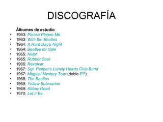 DISCOGRAFÍA
•
•
•
•
•
•
•
•
•
•
•
•
•

Álbumes de estudio
1963: Please Please Me
1963: With the Beatles
1964: A Hard Day's Night
1964: Beatles for Sale
1965: Help!
1965: Rubber Soul
1966: Revolver
1967: Sgt. Pepper's Lonely Hearts Club Band
1967: Magical Mystery Tour (doble EP)
1968: The Beatles
1969: Yellow Submarine
1969: Abbey Road
1970: Let It Be

 