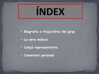 ÍNDEX
• Biografia o trajectòria del grup
• La seva música
• Cançó representativa
• Comentari personal

 