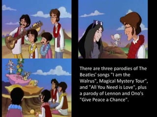 There are three parodies of The
Beatles' songs "I am the
Walrus", Magical Mystery Tour",
and "All You Need is Love", plus
a parody of Lennon and Ono's
"Give Peace a Chance".
 