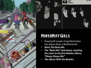 • Powerpuff creator Craig McCracken
has always been a Beatlemaniac
• Meet The Beat-Alls
• The “Beat-Alls” look down, mocking
the cover to the first Beatles álbum,
“Please Please Me”
• The álbum With the Beatles
 