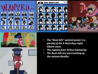• The “Beat-Alls” wanted poster is a
parody of the A Hard days night
Album cover.
• The captain from Yellow Submarine
• The Beat-Alls are seen beating up
the cartoon Beatles
 