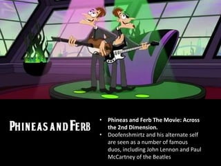 • Phineas and Ferb The Movie: Across
the 2nd Dimension.
• Doofenshmirtz and his alternate self
are seen as a number of famous
duos, including John Lennon and Paul
McCartney of the Beatles
 