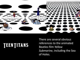 There are several obvious
references to the animated
Beatles film Yellow
Submarine, including the Sea
of Holes.
 