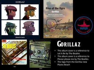 • The album cover is a reference to
Let It Be by The Beatles
• The album cover is a reference to
Please please me by The Beatles
• The logo from the Gorillaz new
Plastic Beach
 