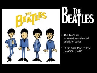 • The Beatles is
an American animated
television series
• It ran from 1965 to 1969
on ABC in the US
 