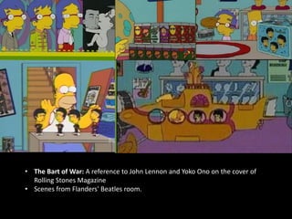 • The Bart of War: A reference to John Lennon and Yoko Ono on the cover of
Rolling Stones Magazine
• Scenes from Flanders' Beatles room.
 
